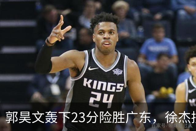 郭昊文轰下23分险胜广东，徐杰拼尽全力难敌杜润旺末节劲爆表现